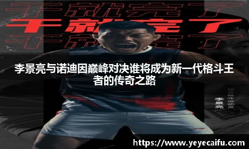 李景亮与诺迪因巅峰对决谁将成为新一代格斗王者的传奇之路