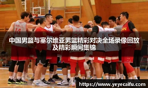 中国男篮与塞尔维亚男篮精彩对决全场录像回放及精彩瞬间集锦